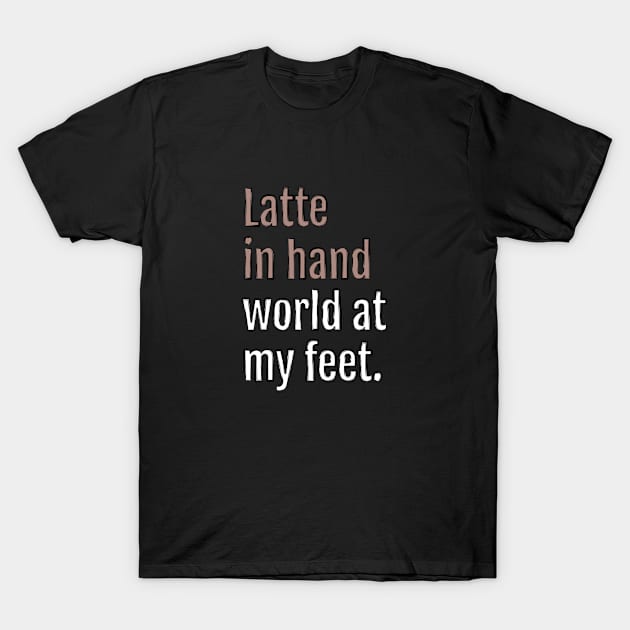 latte in hand world at my feet. (Black Edition) T-Shirt by QuotopiaThreads